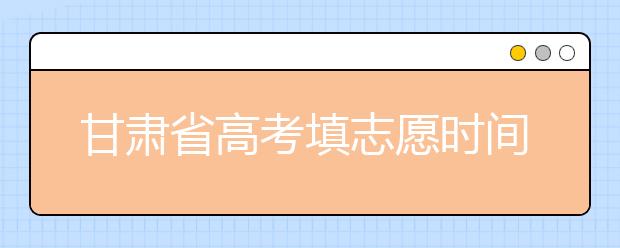 甘肅省高考填志愿時間是什么時候？為您整理甘肅生高考填報志愿時間以及招生辦法