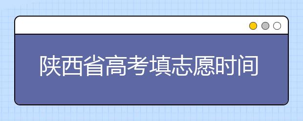 陜西省高考填志愿時間是什么時候？為您整理陜西生高考填報志愿時間以及招生辦法