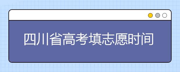 四川省高考填志愿時(shí)間是什么時(shí)候？為您整理四川省高考填報(bào)志愿時(shí)間以及招生辦法