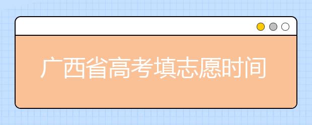 廣西省高考填志愿時(shí)間是什么時(shí)候？為您整理廣西省高考填報(bào)志愿時(shí)間以及招生辦法
