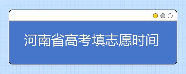 河南省高考填志愿時(shí)間是什么時(shí)候？為您整理河南省高考填報(bào)志愿時(shí)間以及招生辦法