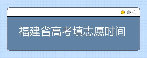 福建省高考填志愿時間是什么時候？為您整理福建省高考填報志愿時間以及招生辦法