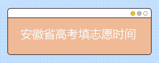 安徽省高考填志愿時(shí)間是什么時(shí)候？為您整理安徽省高考填報(bào)志愿時(shí)間以及招生辦法