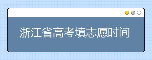 浙江省高考填志愿時(shí)間是什么時(shí)候？為您整理浙江省高考填報(bào)志愿時(shí)間以及招生辦法