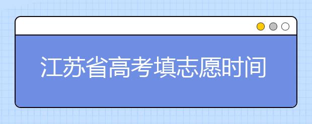 江蘇省高考填志愿時(shí)間是什么時(shí)候？為您整理江蘇省高考填報(bào)志愿時(shí)間以及招生辦法