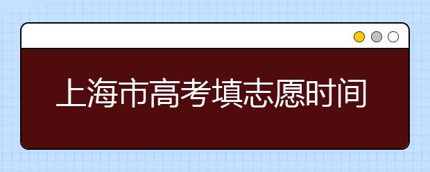上海市高考填志愿時(shí)間是什么時(shí)候？為您整理上海市高考填報(bào)志愿時(shí)間以及招生辦法
