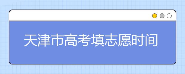 天津市高考填志愿時(shí)間是什么時(shí)候？為您整理天津市高考填報(bào)志愿時(shí)間以及招生辦法