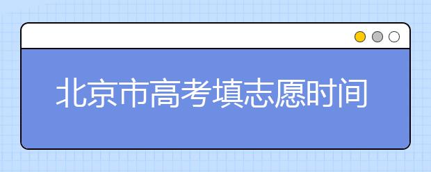 北京市高考填志愿時(shí)間是什么時(shí)候？為您整理北京市高考填報(bào)志愿時(shí)間以及招生辦法