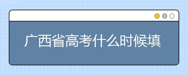 廣西省高考什么時(shí)候填志愿？廣西有哪些大學(xué)？
