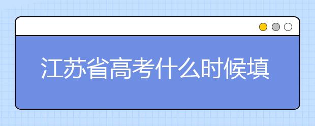 江蘇省高考什么時(shí)候填志愿？附帶江蘇省全部大學(xué)名單！
