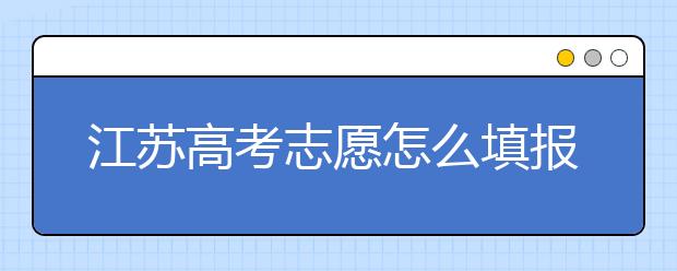 江蘇高考志愿怎么填報(bào)？為您提供詳細(xì)步驟如下：
