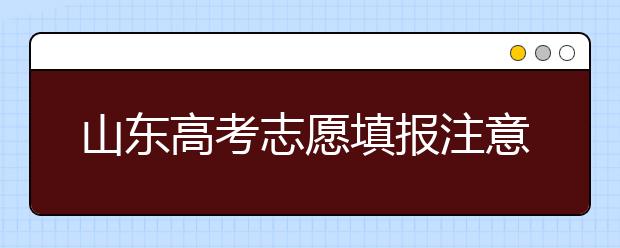 山東高考志愿填報(bào)注意事項(xiàng)，山東志愿填報(bào)規(guī)則
