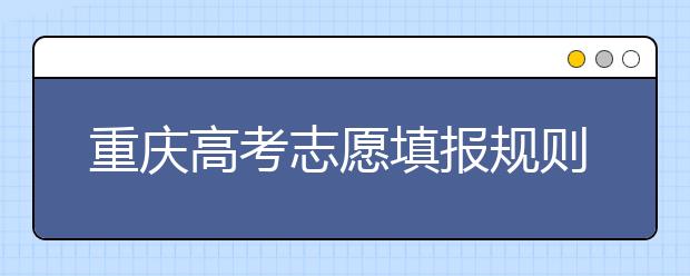 重慶高考志愿填報規(guī)則，附帶重慶大學排名情況