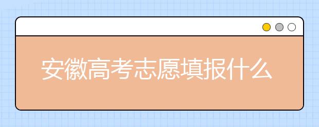 安徽高考志愿填報(bào)什么時(shí)候？附安徽省高考志愿填報(bào)指南