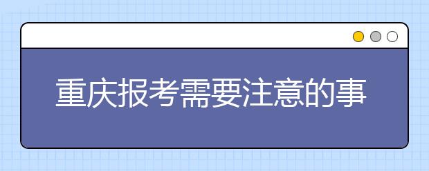 重慶報考需要注意的事項，希望能對您有所幫助！