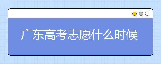 廣東高考志愿什么時候填報？廣東有哪些大學(xué)值得報考？