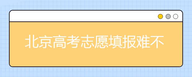 北京高考志愿填報(bào)難不難？今年該怎么進(jìn)行志愿填報(bào)？