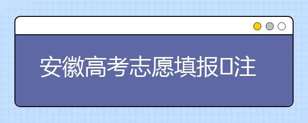 安徽高考志愿填報(bào)?注意事項(xiàng)，為您支招！