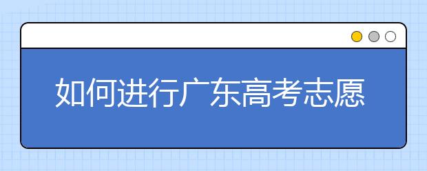 如何進(jìn)行廣東高考志愿填報，志愿填報選擇注重學(xué)校還是注重專業(yè)？