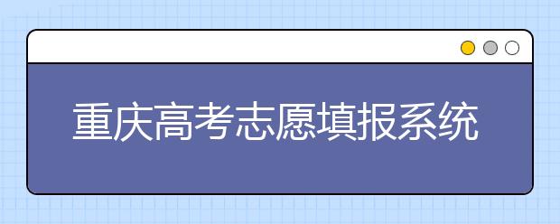 重慶高考志愿填報系統(tǒng)，看看今年哪里不一樣