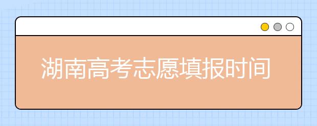 湖南高考志愿填報時間，先人一步搶先看