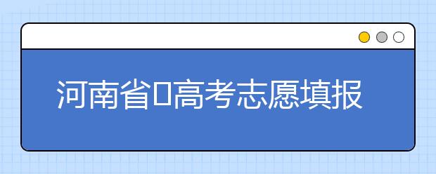 河南省?高考志愿填報(bào)要注意哪些問題？志愿填報(bào)流程是什么？