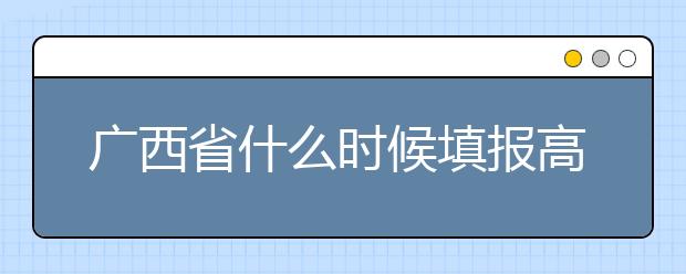 廣西省什么時(shí)候填報(bào)高考志愿？為您介紹廣西省志愿設(shè)置！