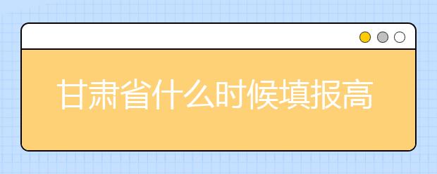 甘肅省什么時候填報高考志愿？為您介紹甘肅省志愿設(shè)置！