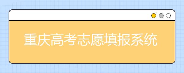 重慶高考志愿填報系統(tǒng)官網(wǎng)入口？-附帶重慶高考志愿填報注意事項