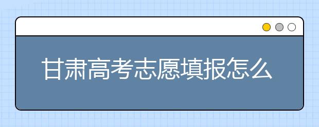 甘肅高考志愿填報怎么填？聽聽專家怎么說！