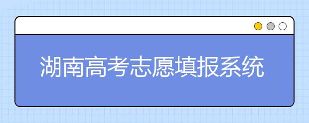 湖南高考志愿填報系統(tǒng)入口，湖南省志愿填報到底應該怎么填？