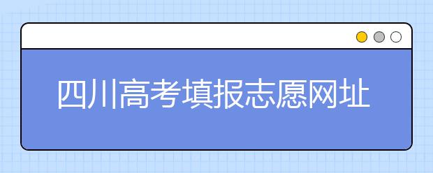 四川高考填報(bào)志愿網(wǎng)址是什么？四川志愿報(bào)考有哪些注意事項(xiàng)？
