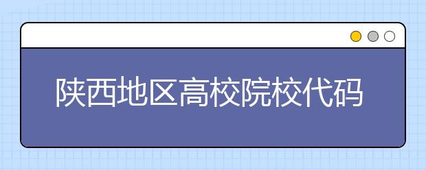 陜西地區(qū)高校院校代碼信息，為您整理匯總