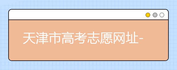 天津市高考志愿網(wǎng)址-高考志愿填報(bào)應(yīng)該如何應(yīng)對(duì)？