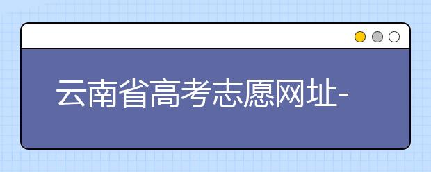云南省高考志愿網(wǎng)址-如何進(jìn)行志愿報(bào)考？