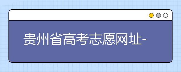 貴州省高考志愿網(wǎng)址-如何進行志愿報考？