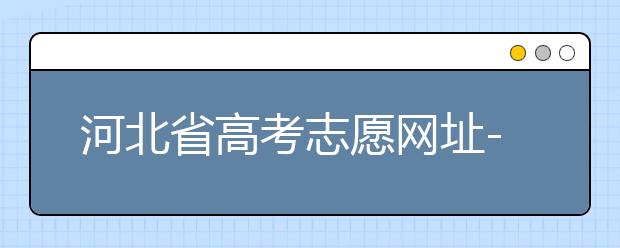 河北省高考志愿網(wǎng)址-高考志愿填報技巧?注意這兩點(diǎn)事項(xiàng)！