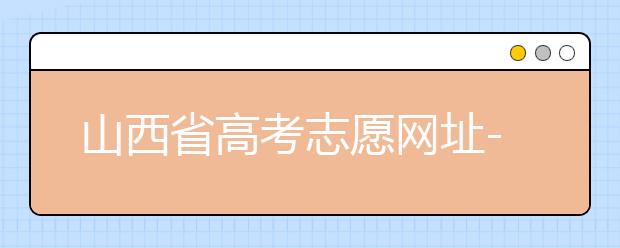 山西省高考志愿網(wǎng)址-高考志愿填報技巧注意這三點！