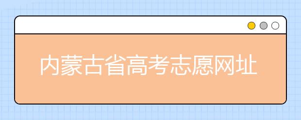 內(nèi)蒙古省高考志愿網(wǎng)址-高考志愿填報(bào)技巧注意這三點(diǎn)！