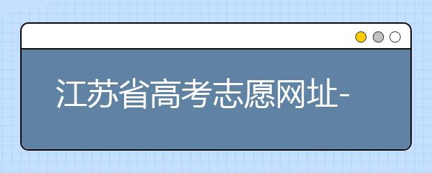 江蘇省高考志愿網(wǎng)址-江蘇省高考志愿填報(bào)技巧！