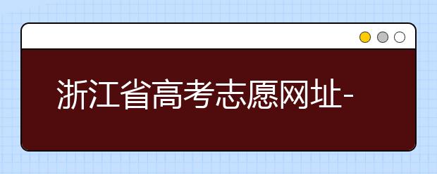 浙江省高考志愿網(wǎng)址-浙江省高考志愿填報(bào)技巧！