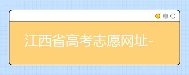 江西省高考志愿網(wǎng)址-江西省高考志愿四大填報技巧！