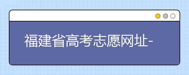 福建省高考志愿網(wǎng)址-福建省高考志愿四大填報技巧！