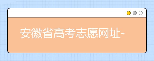 安徽省高考志愿網(wǎng)址-福建省高考志愿四大填報技巧！