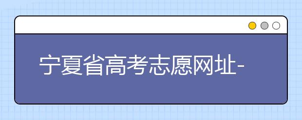 寧夏省高考志愿網(wǎng)址-福建省高考志愿四大填報技巧！