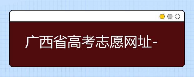 廣西省高考志愿網(wǎng)址-廣西省高考志愿有什么填報(bào)技巧？