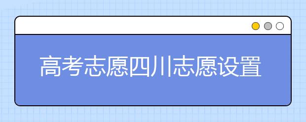 高考志愿四川志愿設(shè)置-如何填報(bào)四川地區(qū)的大學(xué)？