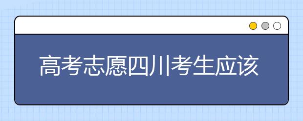 高考志愿四川考生應(yīng)該如何填報(bào)？教你如何填寫平行志愿！