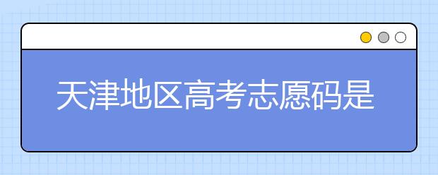 天津地區(qū)高考志愿碼是什么？天津全部院校志愿碼整理匯總