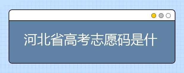 河北省高考志愿碼是什么？河北省考生注意啦